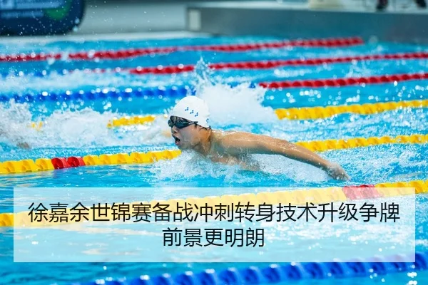 徐嘉余世锦赛备战冲刺转身技术升级争牌前景更明朗